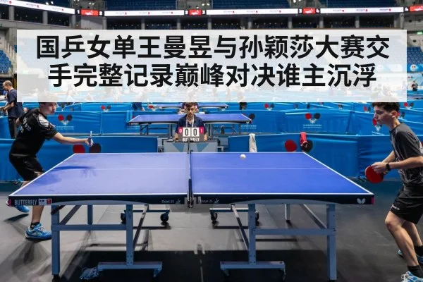 国乒女单王曼昱与孙颖莎大赛交手完整记录巅峰对决谁主沉浮