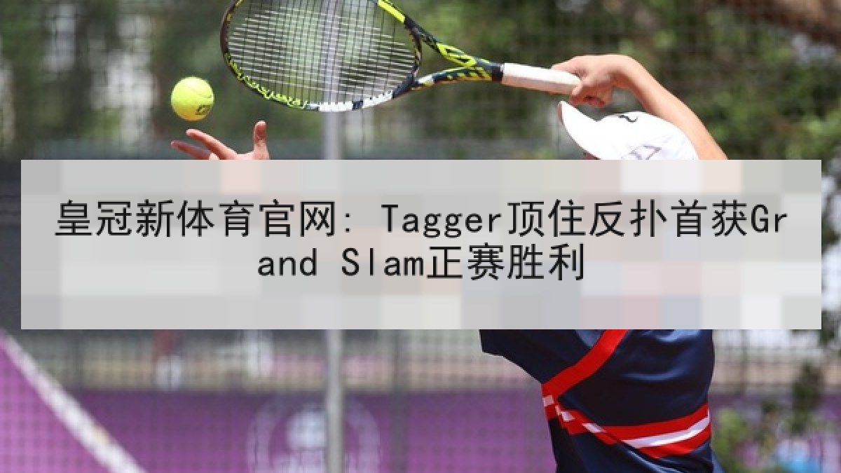 皇冠新体育官网: Tagger顶住反扑首获Grand Slam正赛胜利