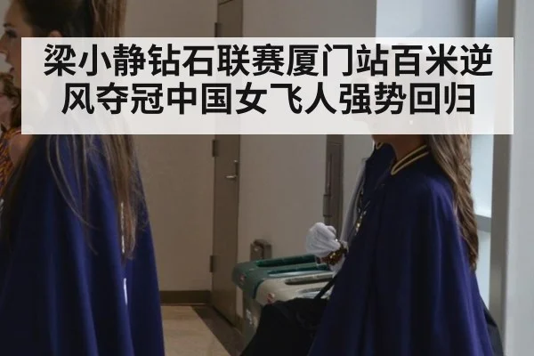 梁小静钻石联赛厦门站百米逆风夺冠中国女飞人强势回归