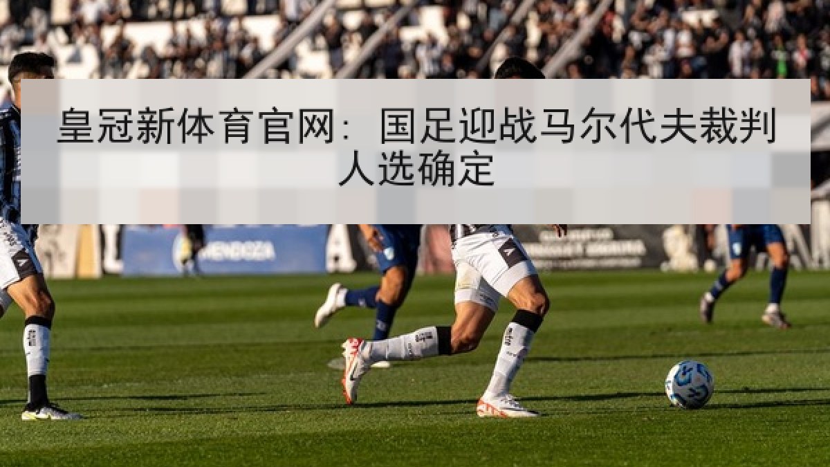 皇冠新体育官网: 国足迎战马尔代夫裁判人选确定 皇冠新体育官网: 国足迎战马尔代夫裁判人选确定